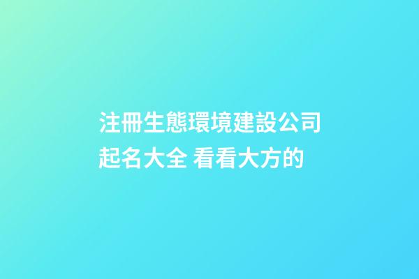 注冊生態環境建設公司起名大全 看看大方的-第1張-公司起名-玄機派